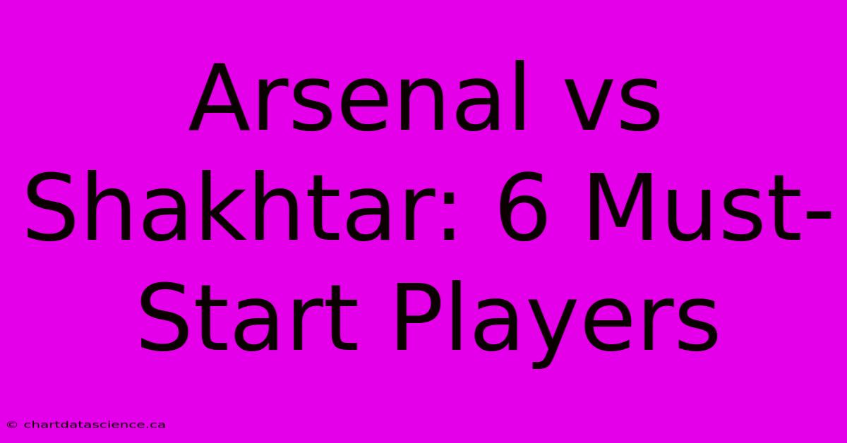 Arsenal Vs Shakhtar: 6 Must-Start Players