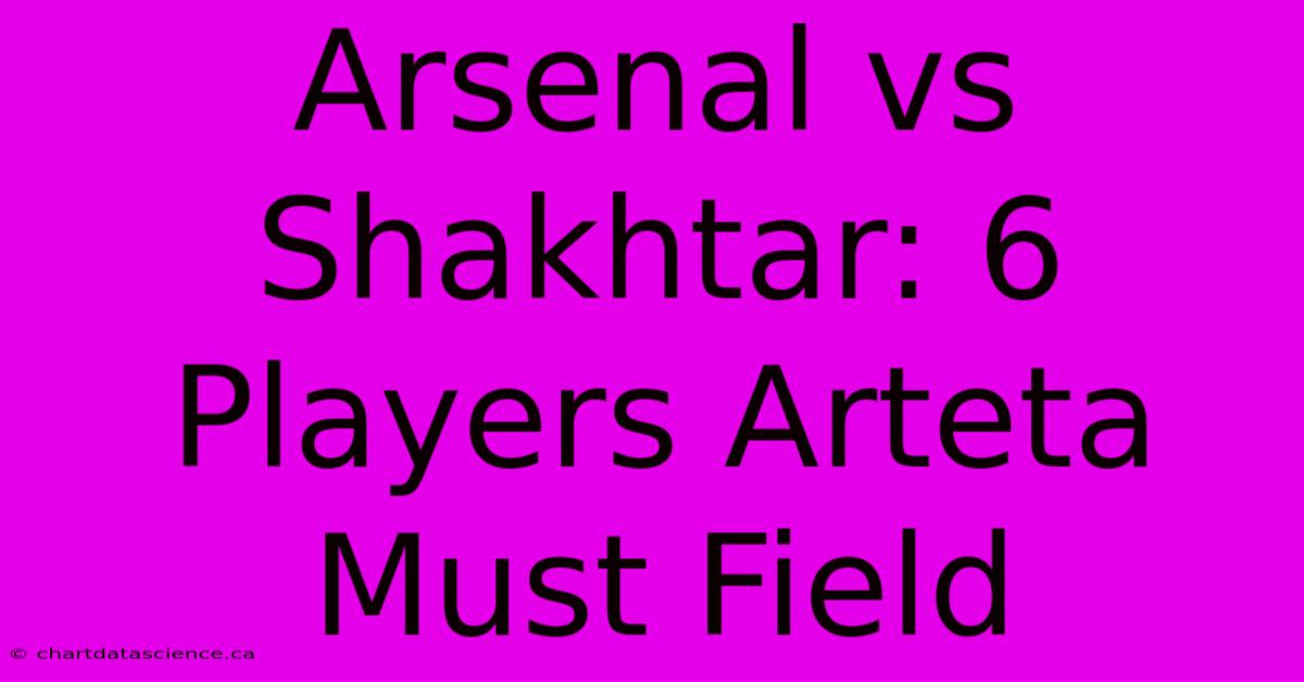 Arsenal Vs Shakhtar: 6 Players Arteta Must Field