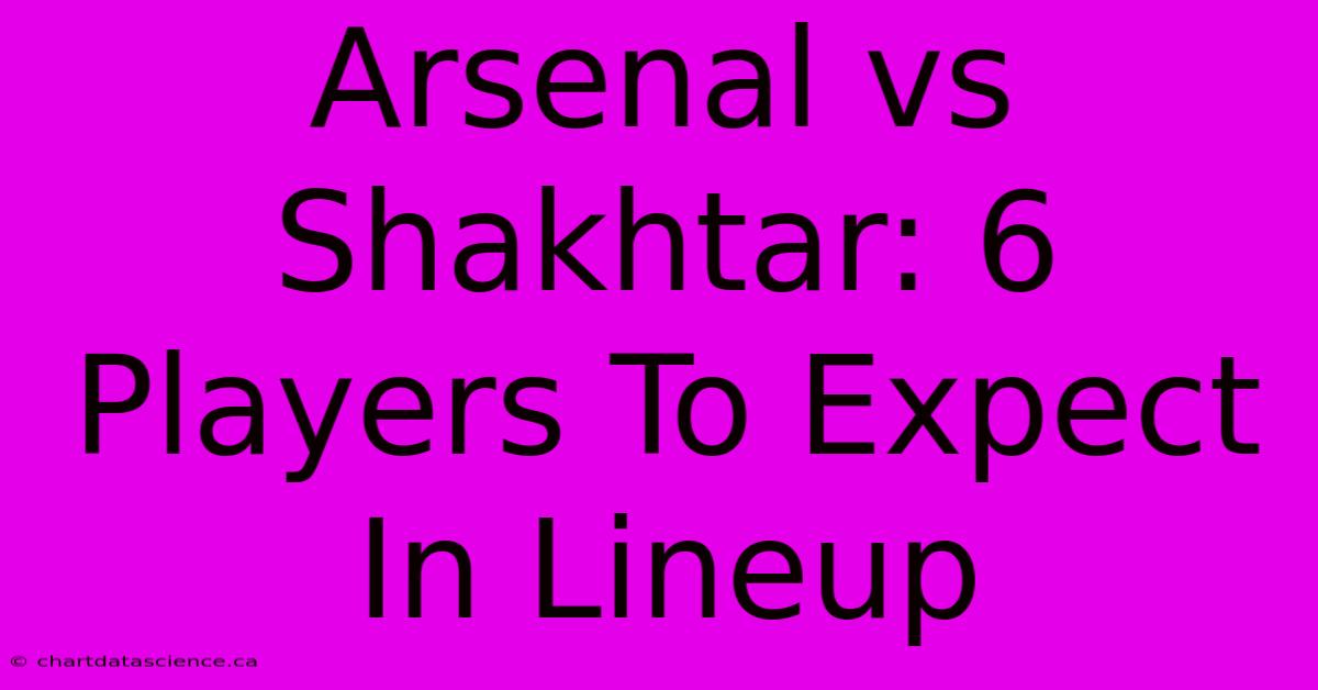 Arsenal Vs Shakhtar: 6 Players To Expect In Lineup