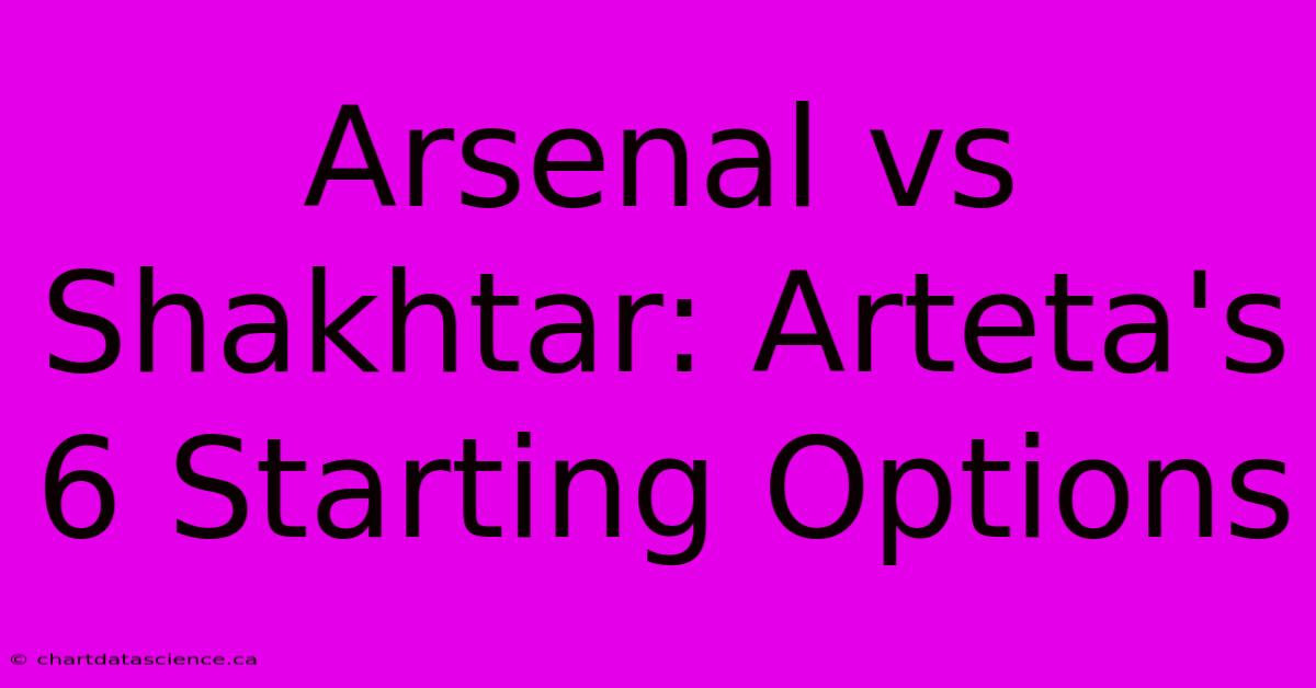 Arsenal Vs Shakhtar: Arteta's 6 Starting Options 