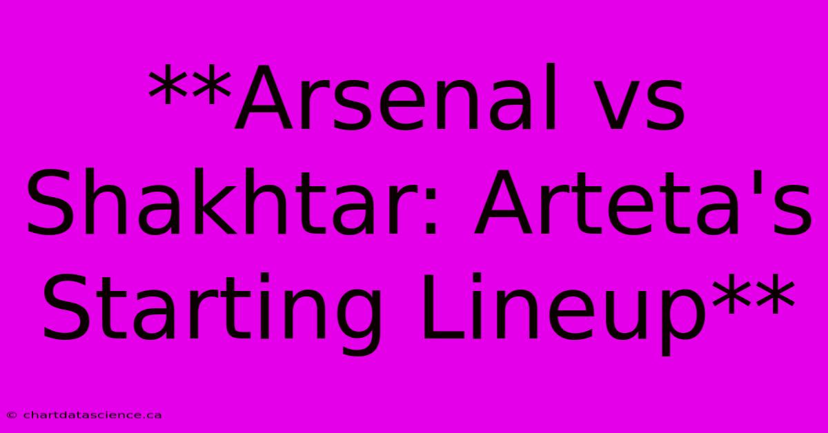 **Arsenal Vs Shakhtar: Arteta's Starting Lineup** 