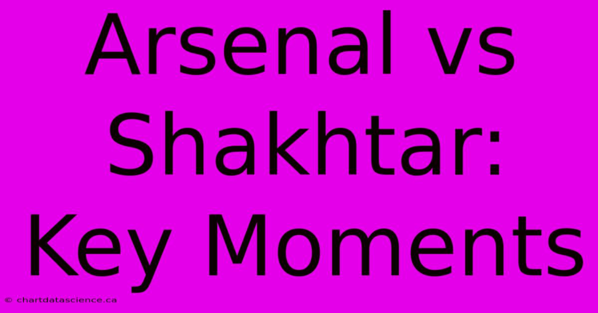 Arsenal Vs Shakhtar: Key Moments