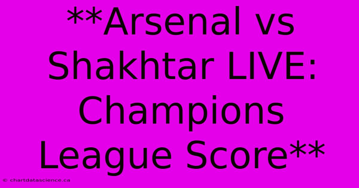 **Arsenal Vs Shakhtar LIVE: Champions League Score** 