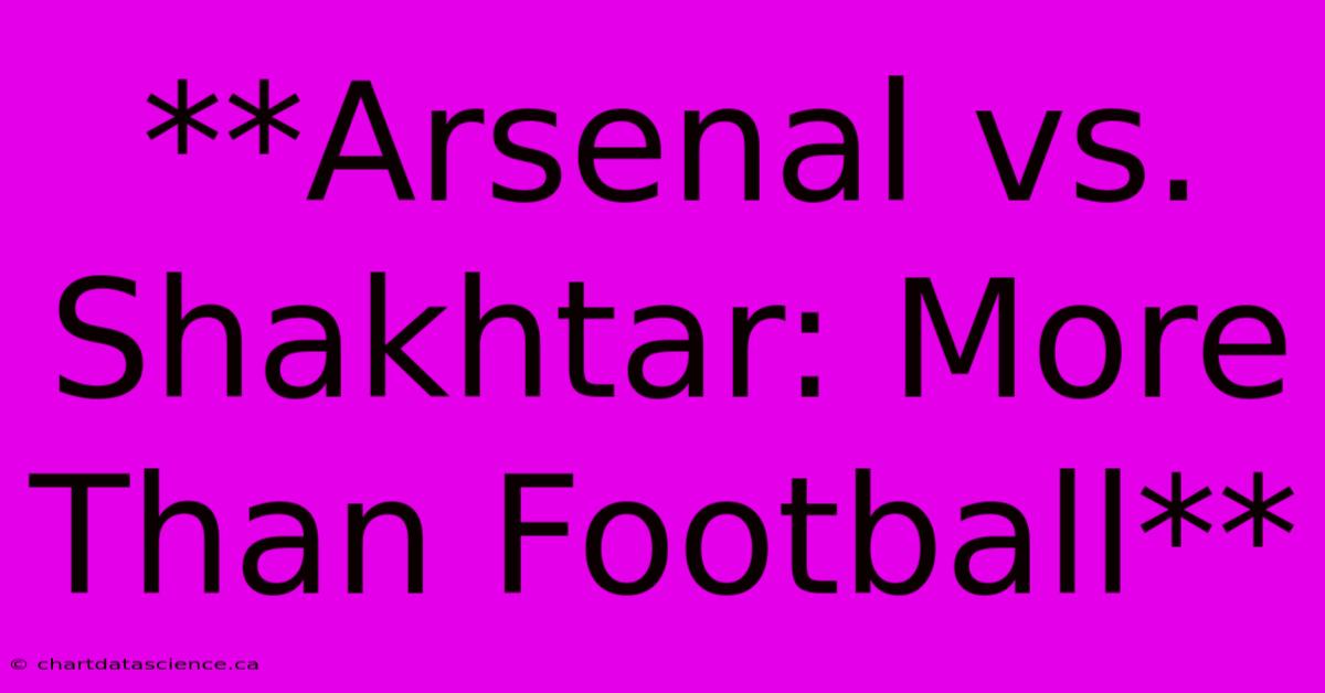 **Arsenal Vs. Shakhtar: More Than Football** 