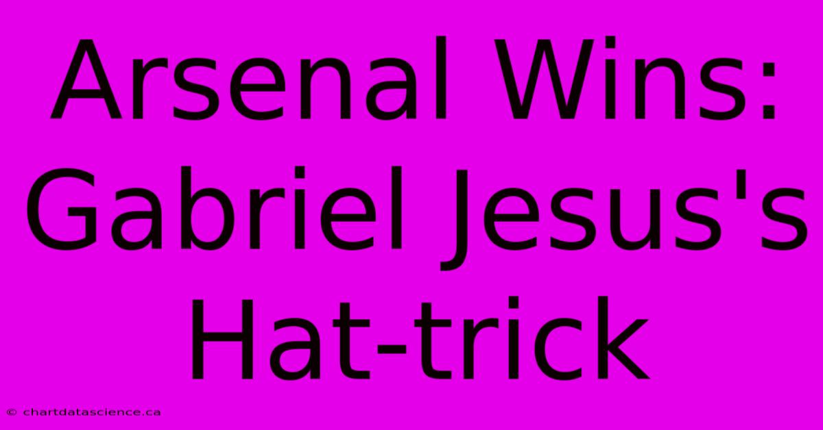 Arsenal Wins: Gabriel Jesus's Hat-trick