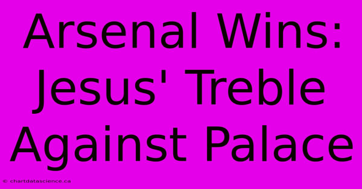 Arsenal Wins: Jesus' Treble Against Palace