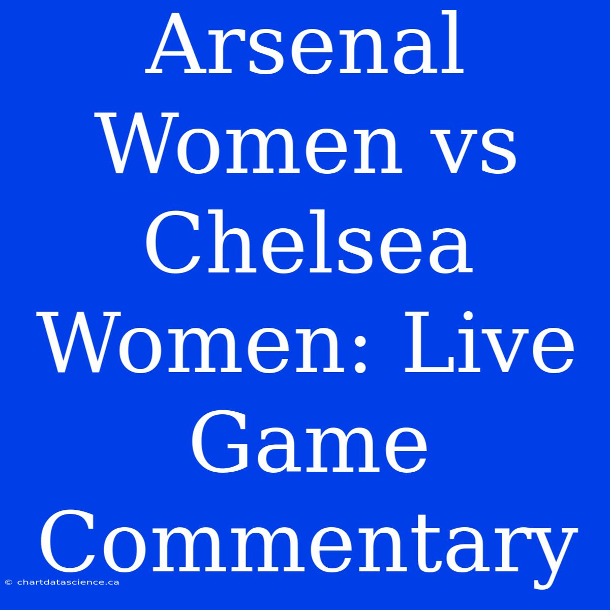 Arsenal Women Vs Chelsea Women: Live Game Commentary