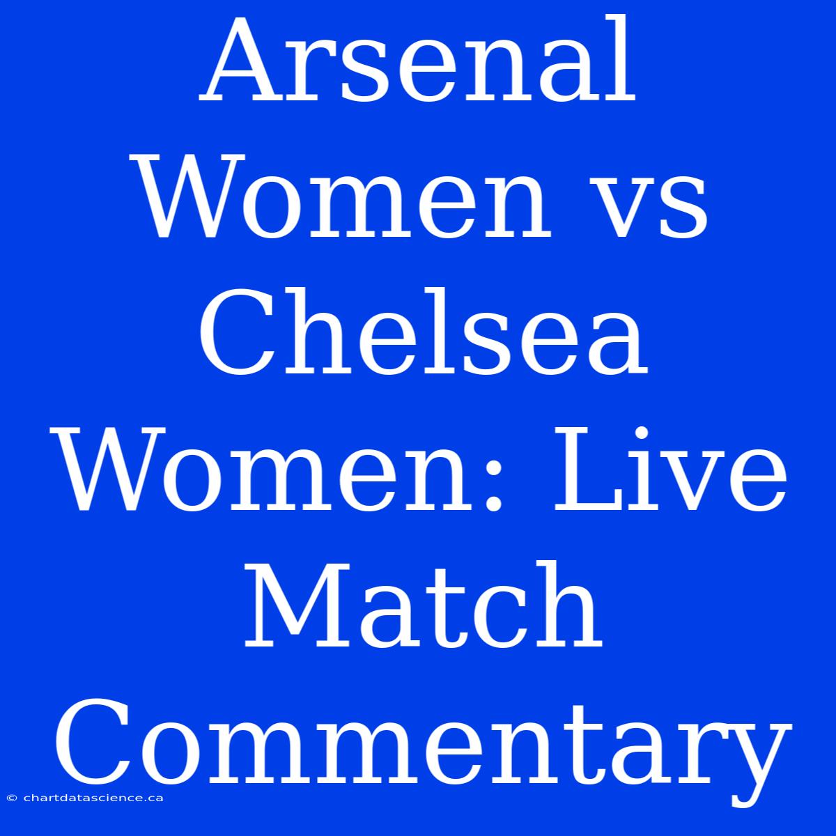 Arsenal Women Vs Chelsea Women: Live Match Commentary