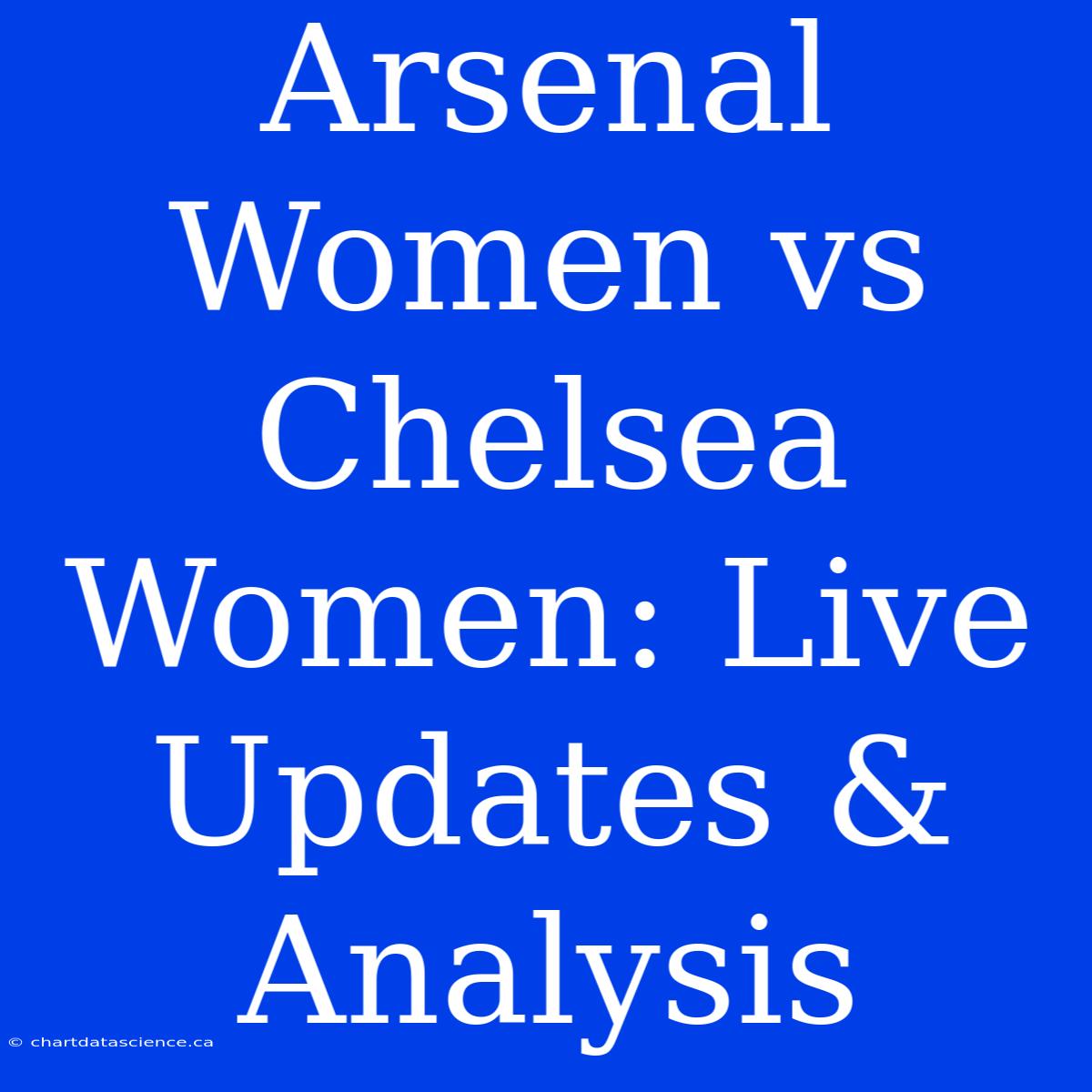 Arsenal Women Vs Chelsea Women: Live Updates & Analysis