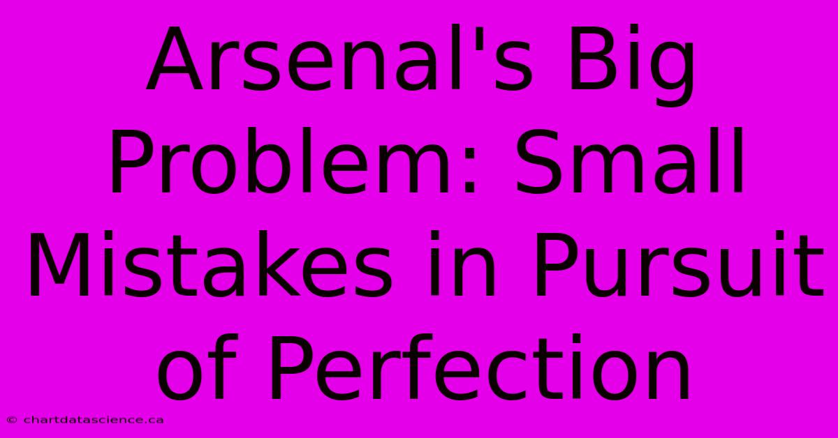 Arsenal's Big Problem: Small Mistakes In Pursuit Of Perfection