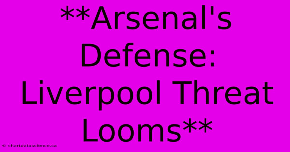 **Arsenal's Defense: Liverpool Threat Looms** 