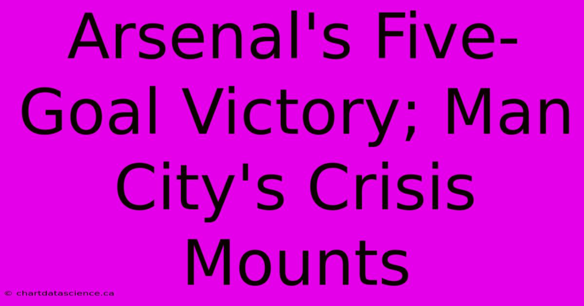 Arsenal's Five-Goal Victory; Man City's Crisis Mounts