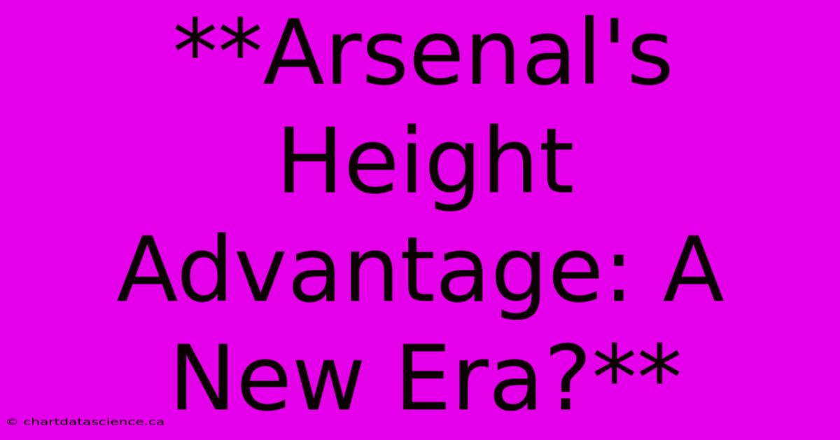 **Arsenal's Height Advantage: A New Era?** 