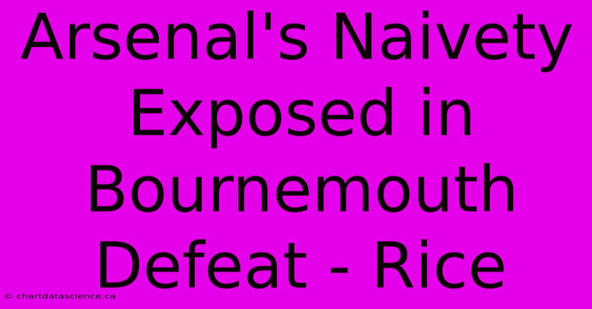 Arsenal's Naivety Exposed In Bournemouth Defeat - Rice