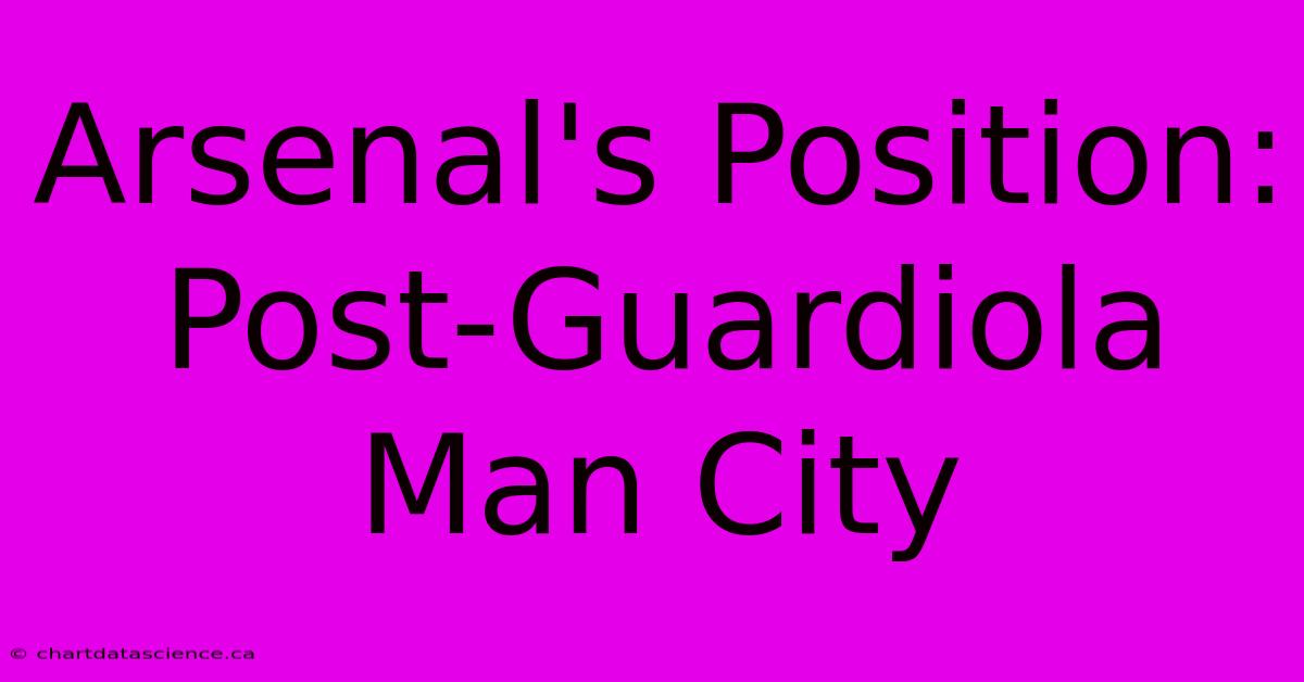 Arsenal's Position: Post-Guardiola Man City