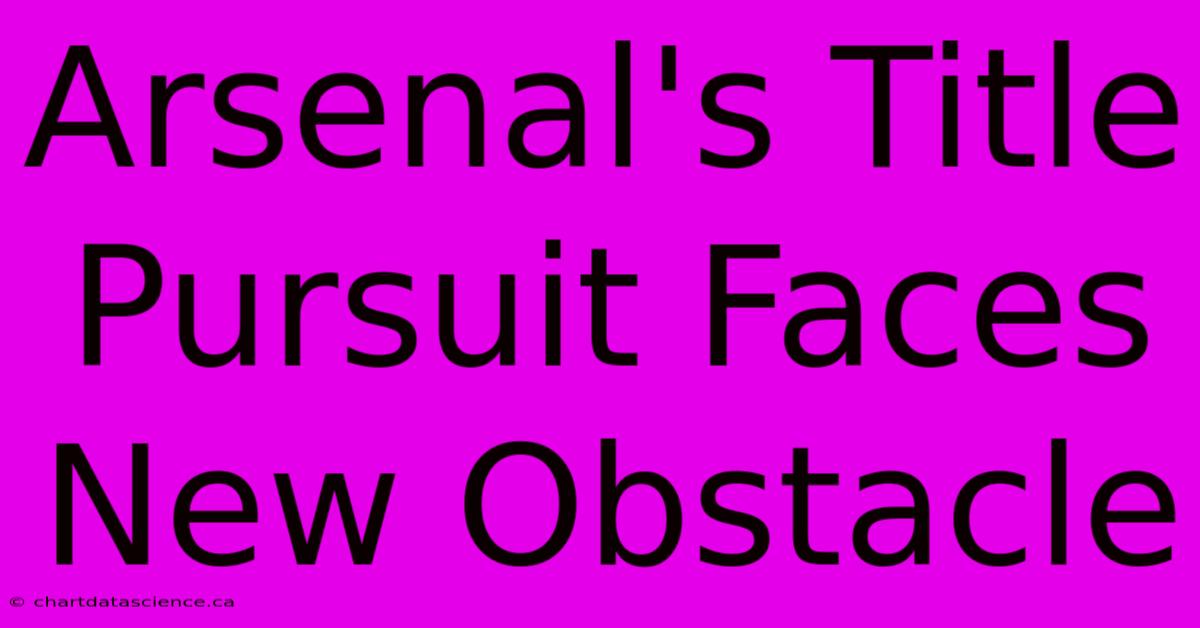 Arsenal's Title Pursuit Faces New Obstacle