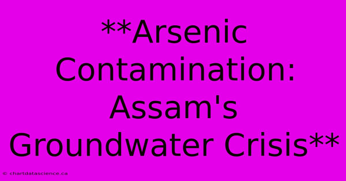 **Arsenic Contamination: Assam's Groundwater Crisis**