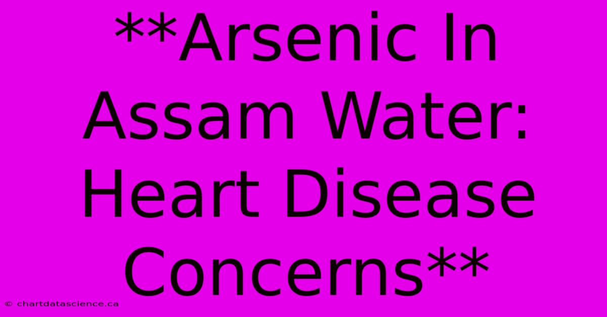 **Arsenic In Assam Water: Heart Disease Concerns** 