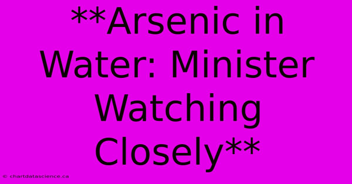 **Arsenic In Water: Minister Watching Closely**