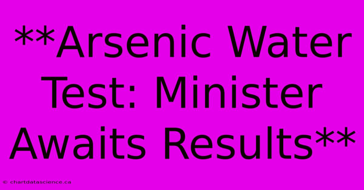 **Arsenic Water Test: Minister Awaits Results**