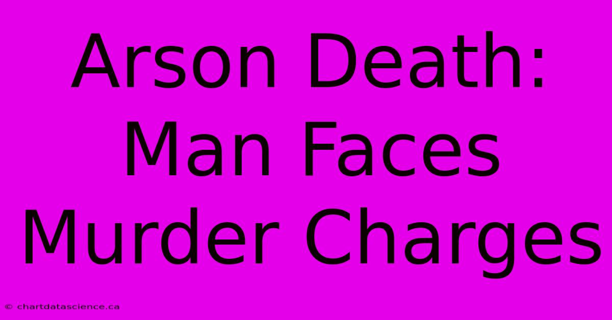 Arson Death: Man Faces Murder Charges