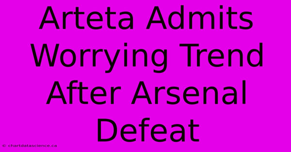 Arteta Admits Worrying Trend After Arsenal Defeat