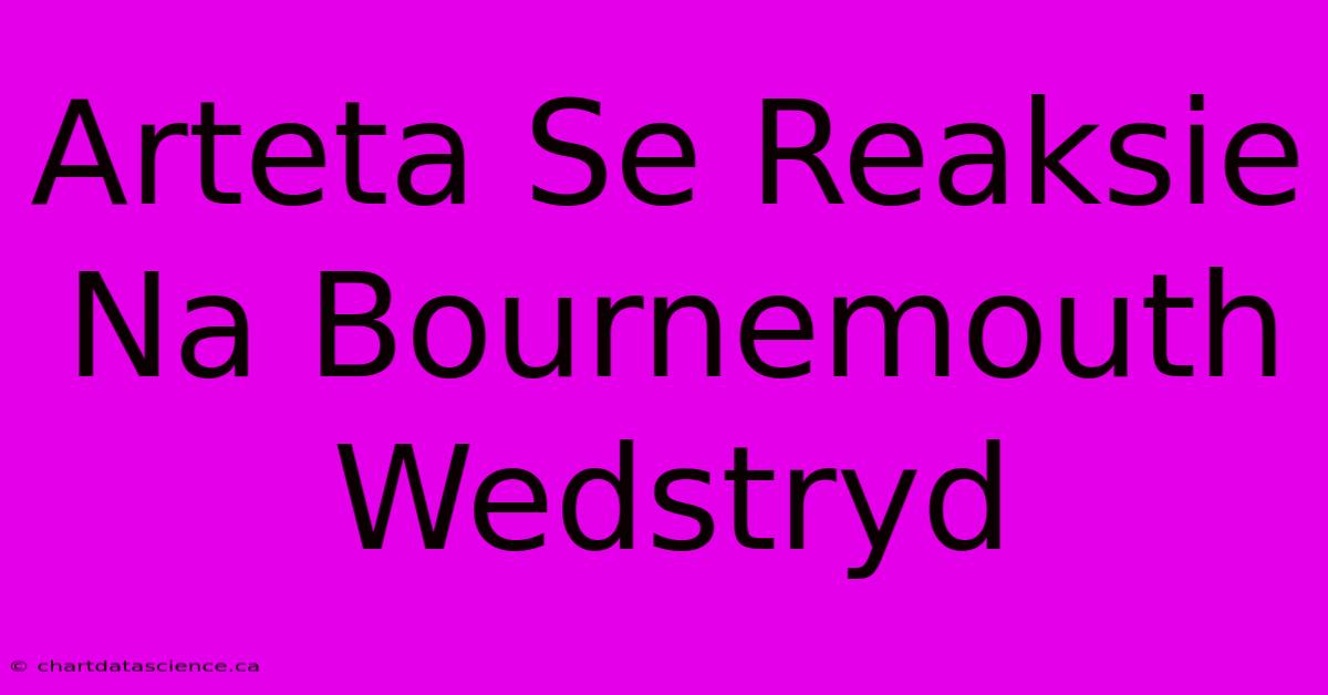 Arteta Se Reaksie Na Bournemouth Wedstryd