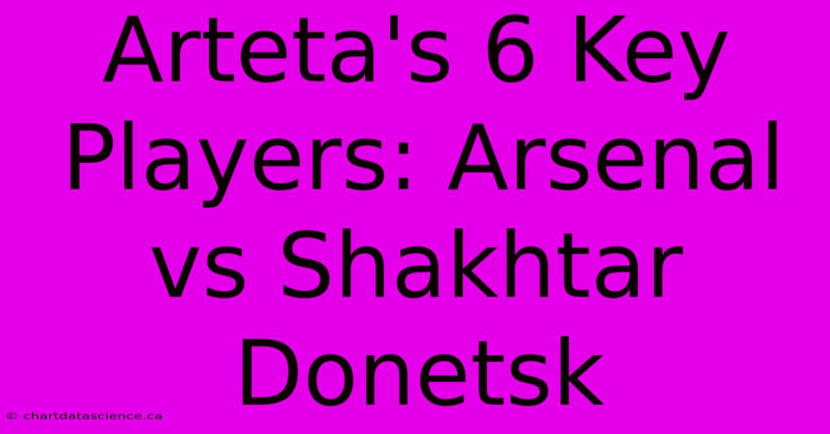 Arteta's 6 Key Players: Arsenal Vs Shakhtar Donetsk