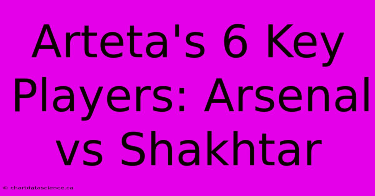 Arteta's 6 Key Players: Arsenal Vs Shakhtar