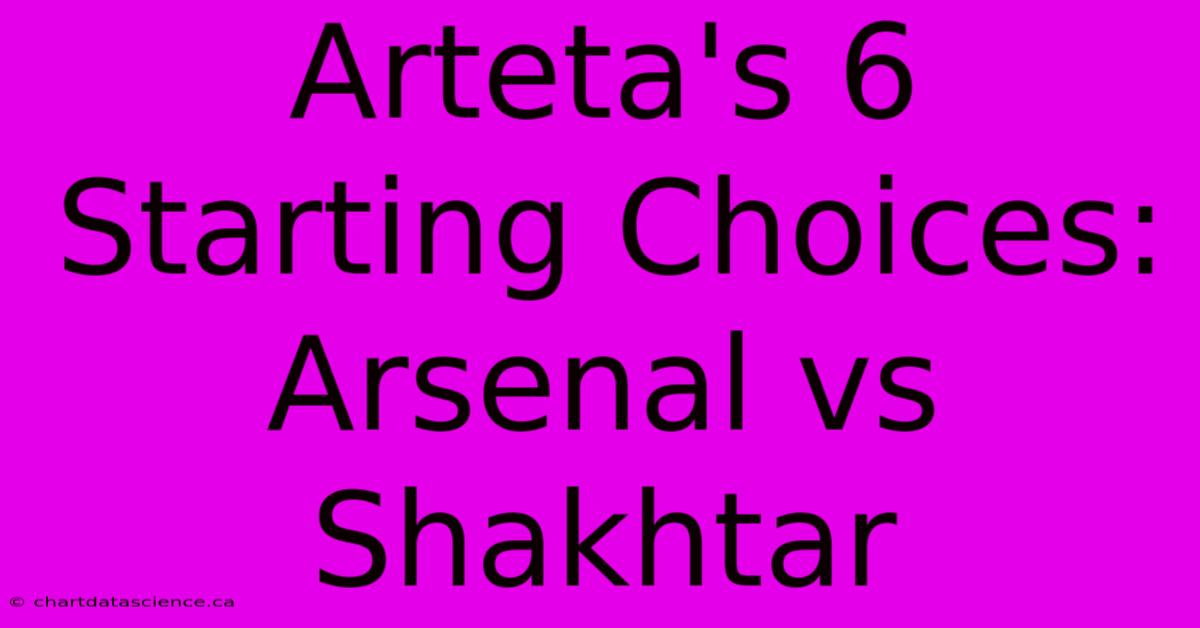 Arteta's 6 Starting Choices: Arsenal Vs Shakhtar