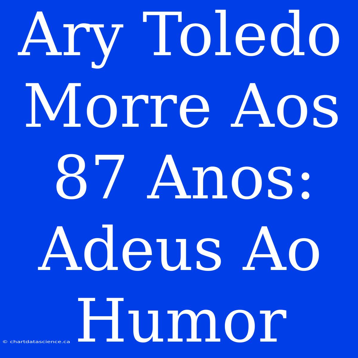 Ary Toledo Morre Aos 87 Anos: Adeus Ao Humor