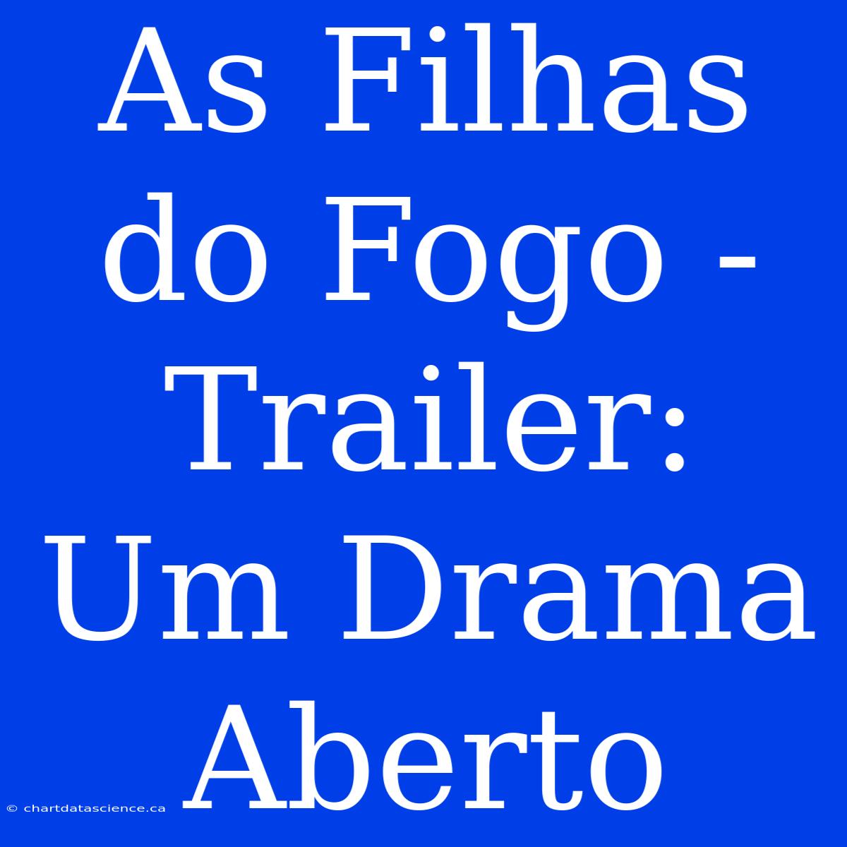 As Filhas Do Fogo - Trailer: Um Drama Aberto