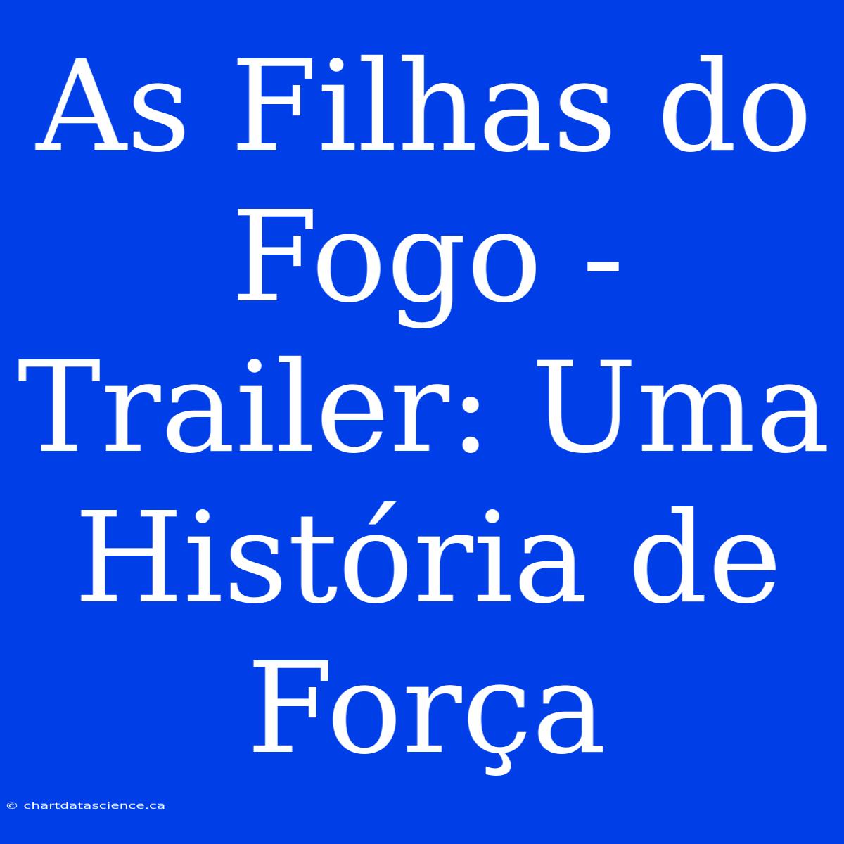 As Filhas Do Fogo - Trailer: Uma História De Força