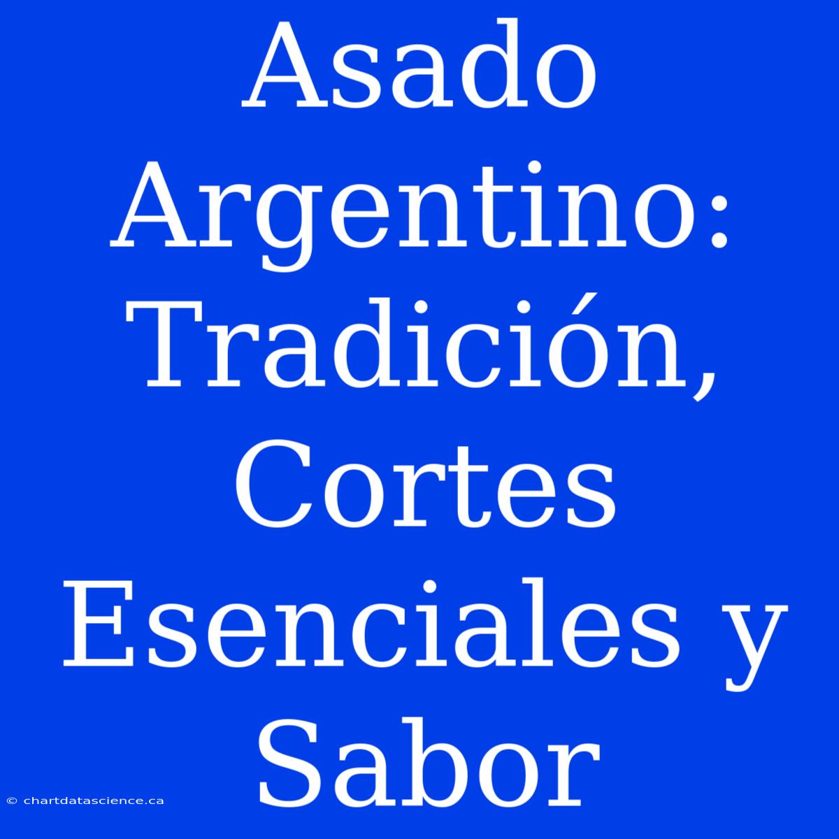 Asado Argentino: Tradición, Cortes Esenciales Y Sabor