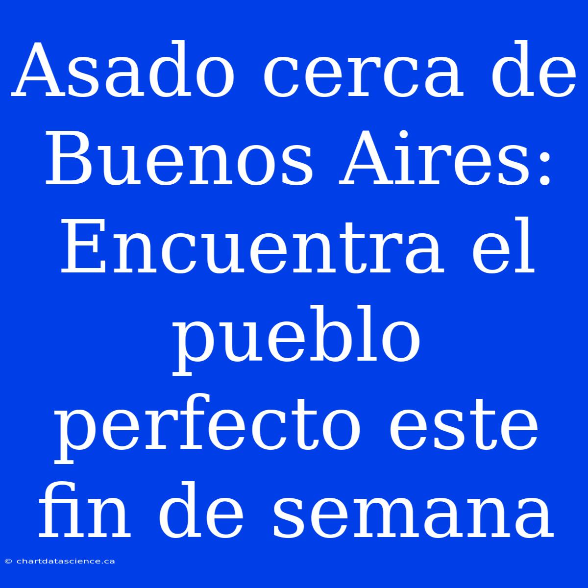 Asado Cerca De Buenos Aires: Encuentra El Pueblo Perfecto Este Fin De Semana