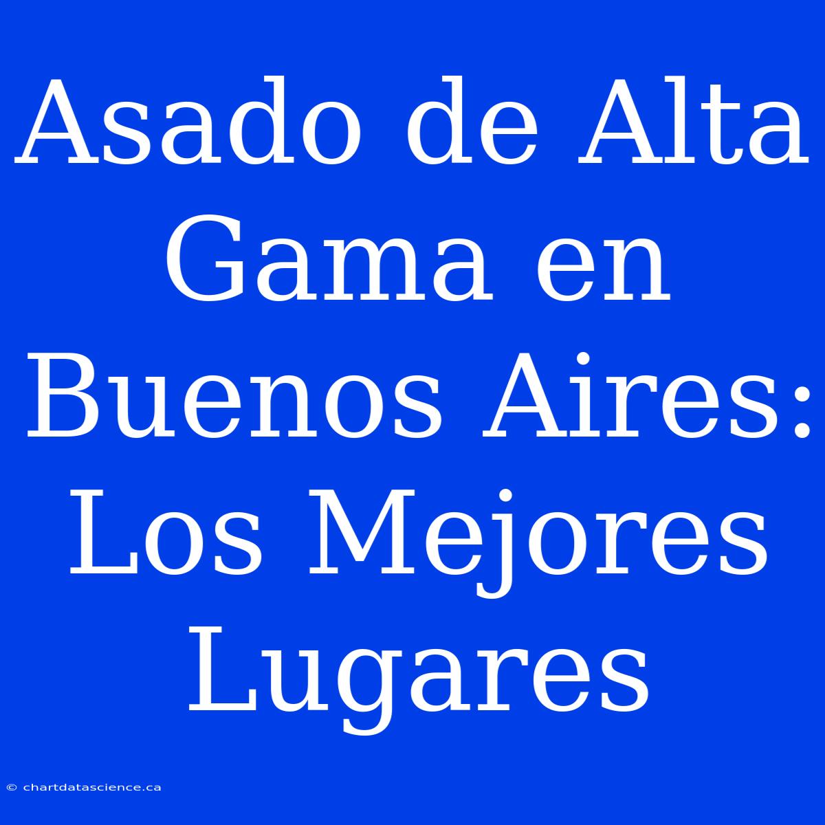 Asado De Alta Gama En Buenos Aires: Los Mejores Lugares