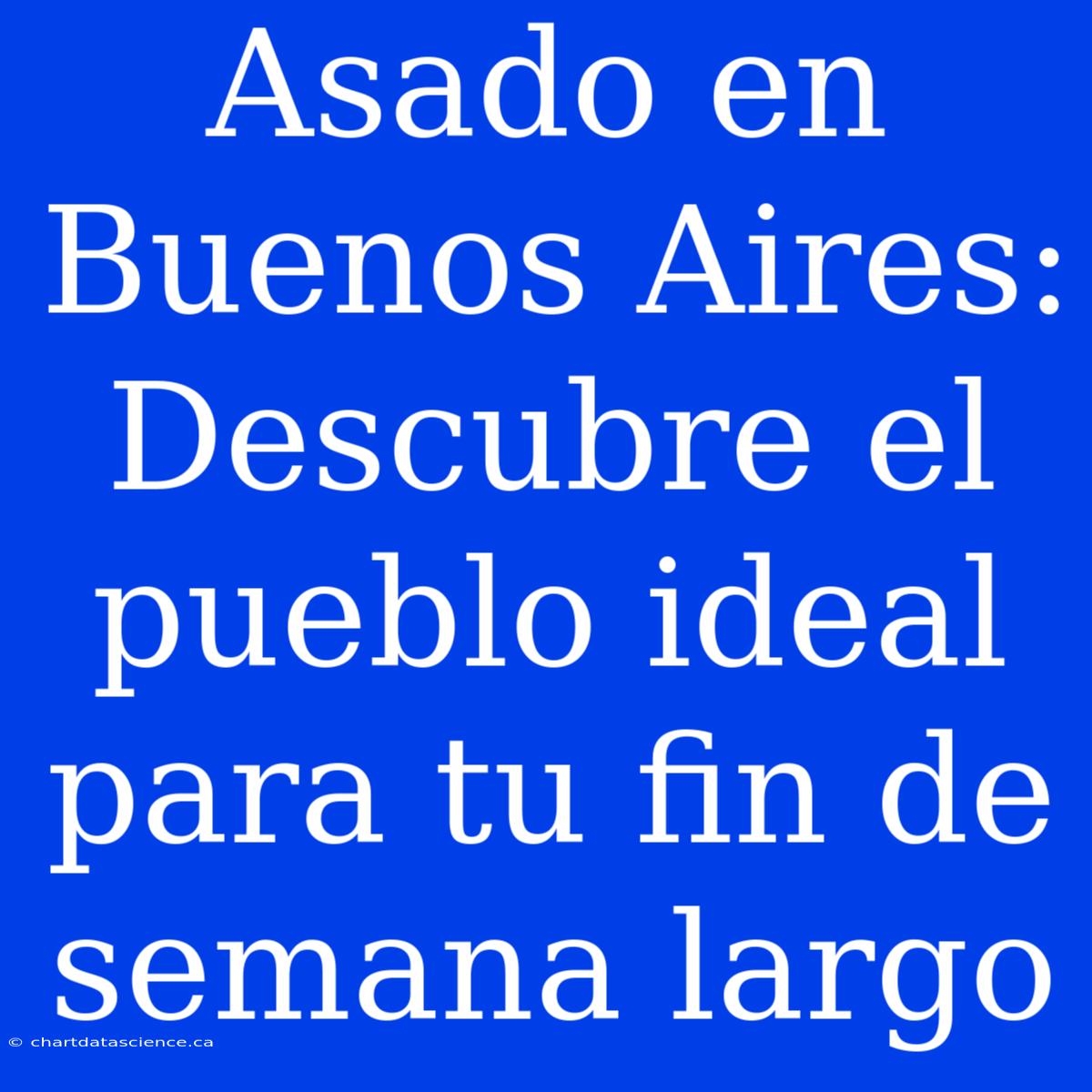 Asado En Buenos Aires: Descubre El Pueblo Ideal Para Tu Fin De Semana Largo