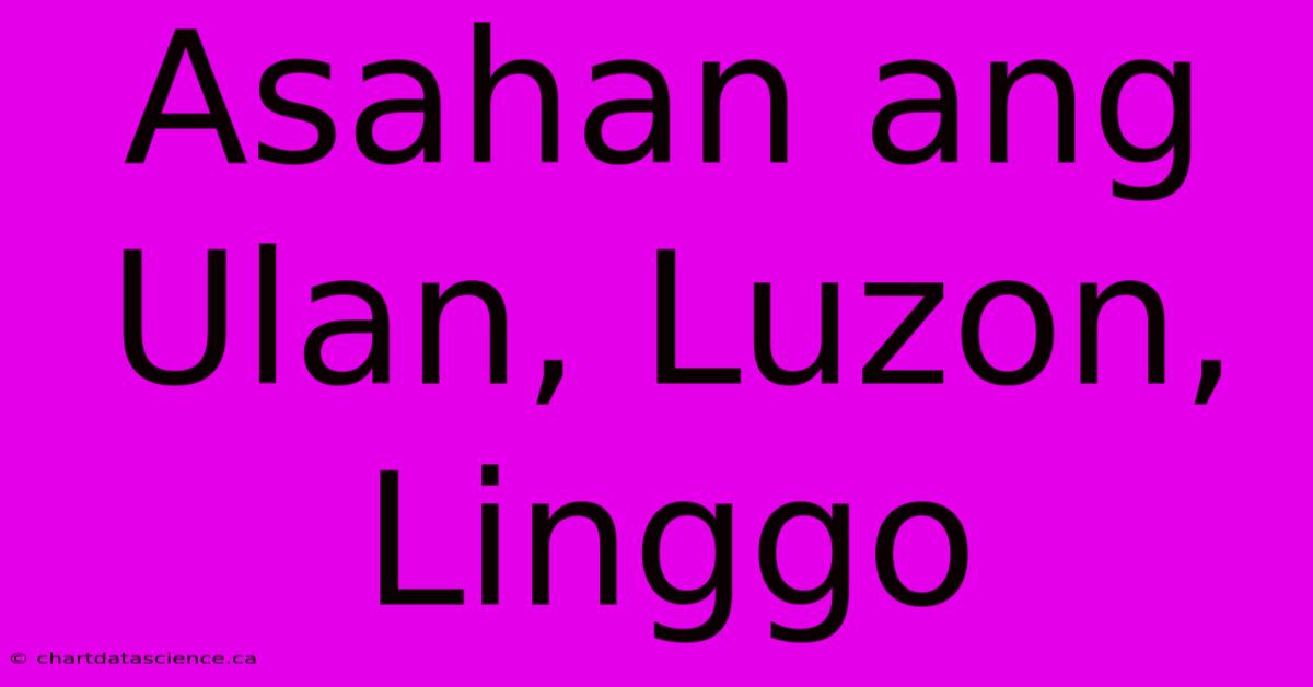 Asahan Ang Ulan, Luzon, Linggo