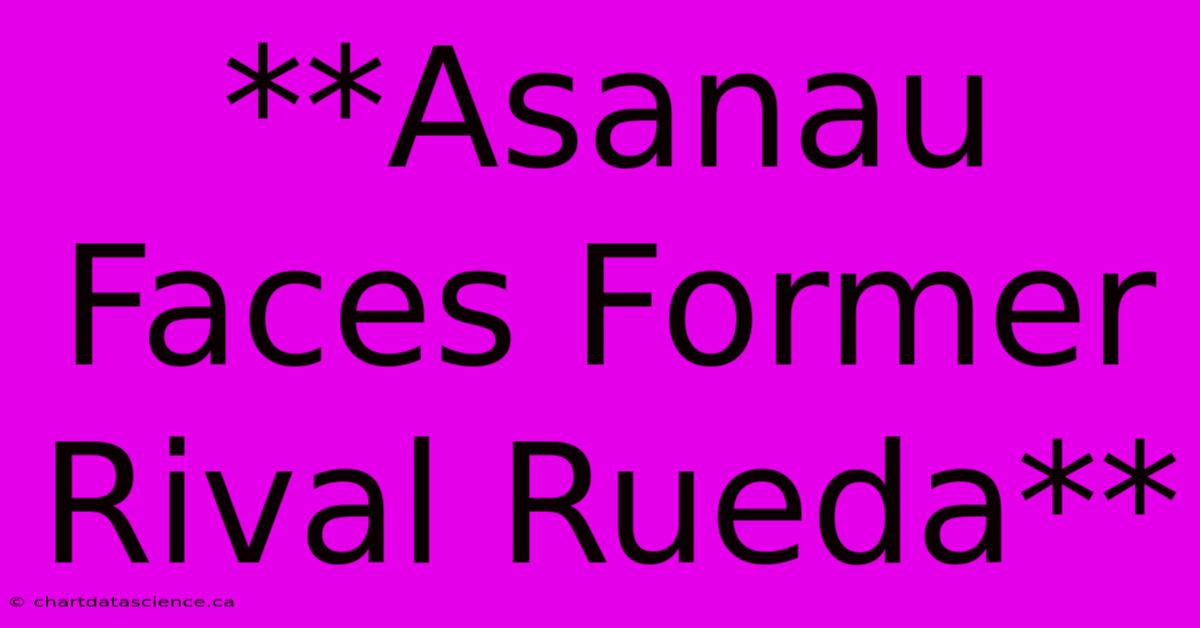 **Asanau Faces Former Rival Rueda**