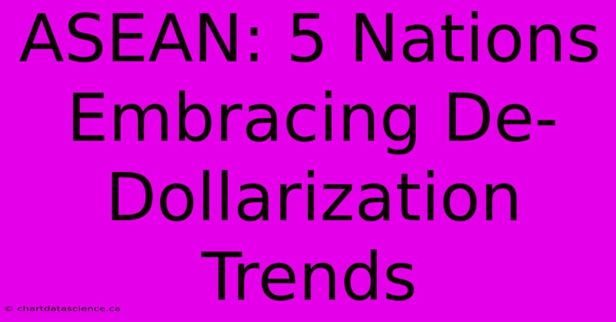 ASEAN: 5 Nations Embracing De-Dollarization Trends 