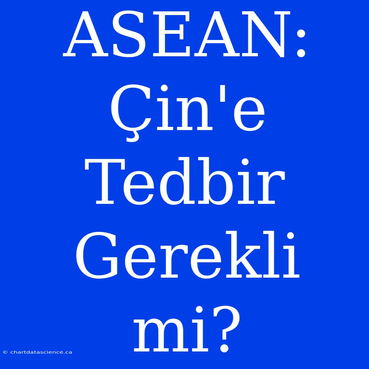 ASEAN: Çin'e Tedbir Gerekli Mi?