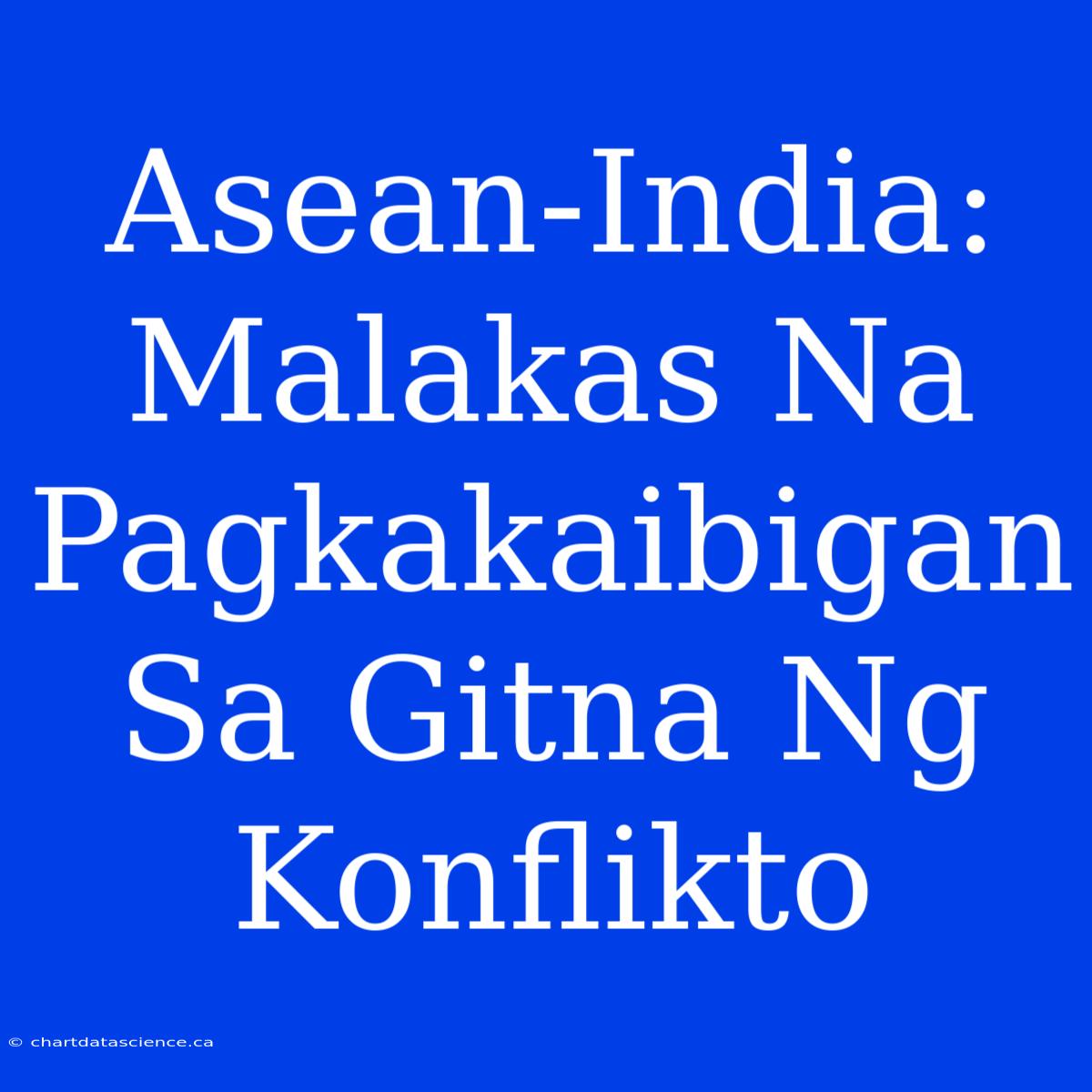 Asean-India: Malakas Na Pagkakaibigan Sa Gitna Ng Konflikto