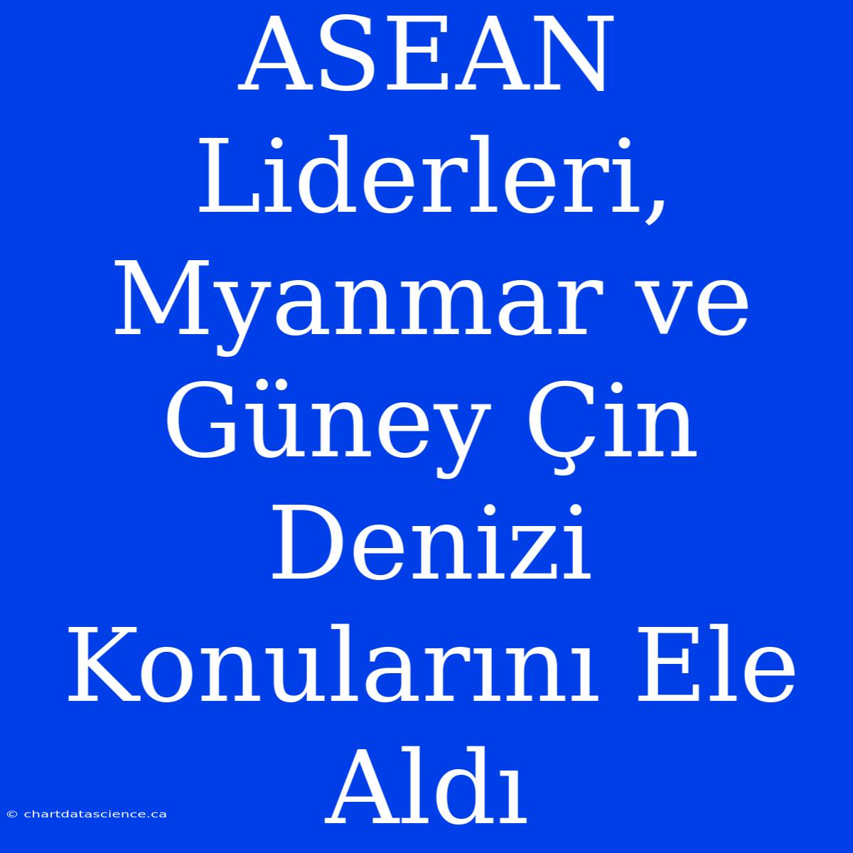 ASEAN Liderleri, Myanmar Ve Güney Çin Denizi Konularını Ele Aldı