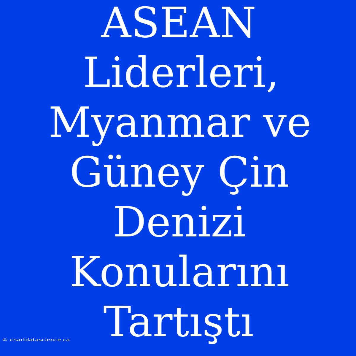 ASEAN Liderleri, Myanmar Ve Güney Çin Denizi Konularını Tartıştı