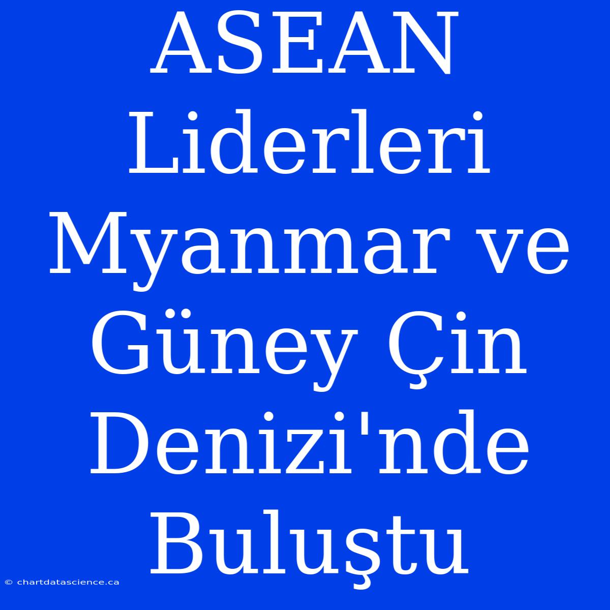 ASEAN Liderleri Myanmar Ve Güney Çin Denizi'nde Buluştu