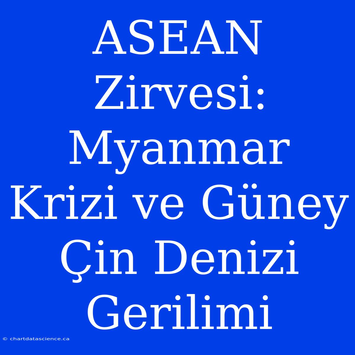 ASEAN Zirvesi: Myanmar Krizi Ve Güney Çin Denizi Gerilimi