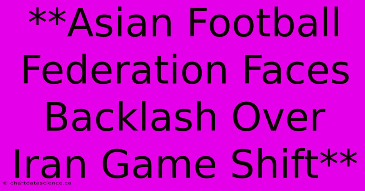 **Asian Football Federation Faces Backlash Over Iran Game Shift**