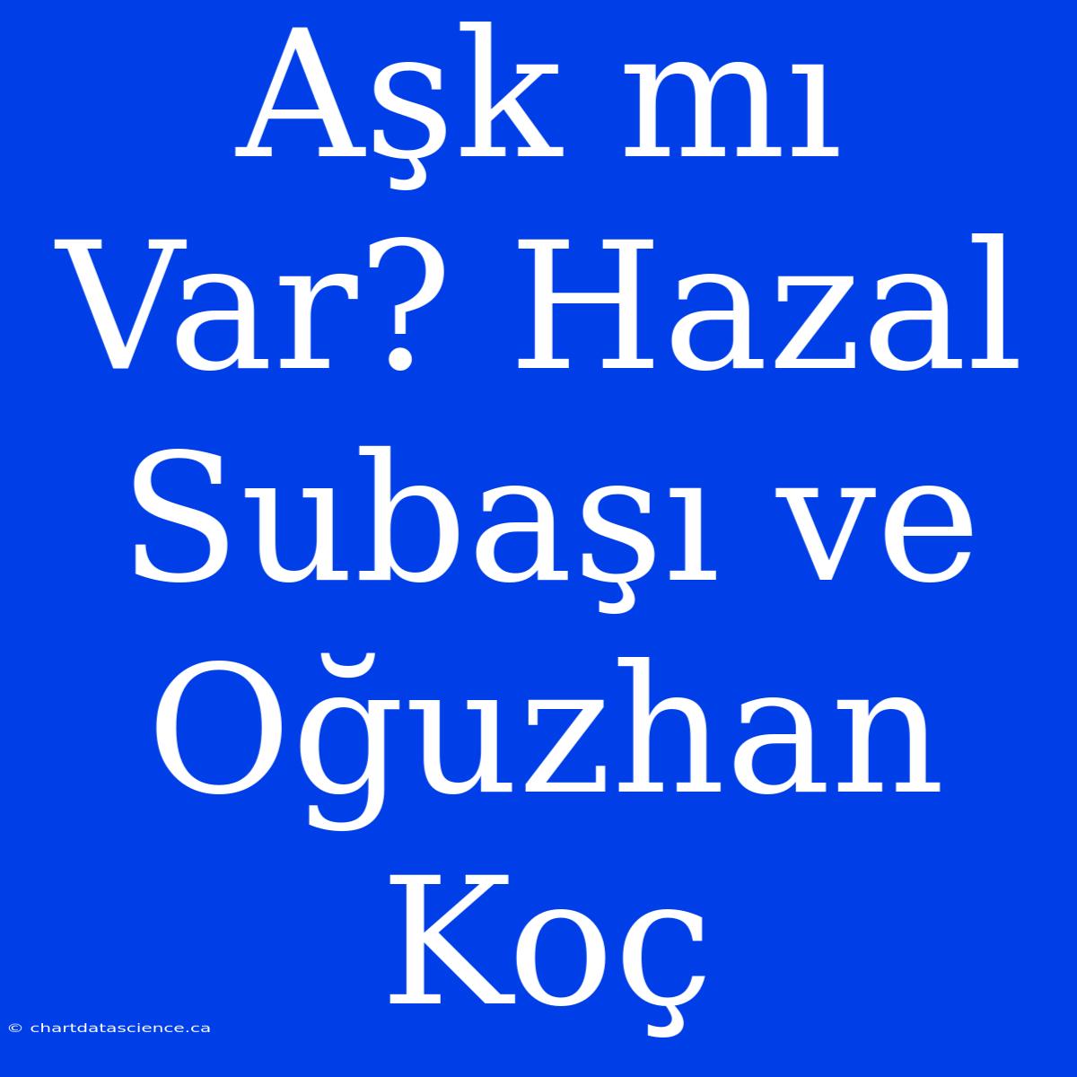 Aşk Mı Var? Hazal Subaşı Ve Oğuzhan Koç