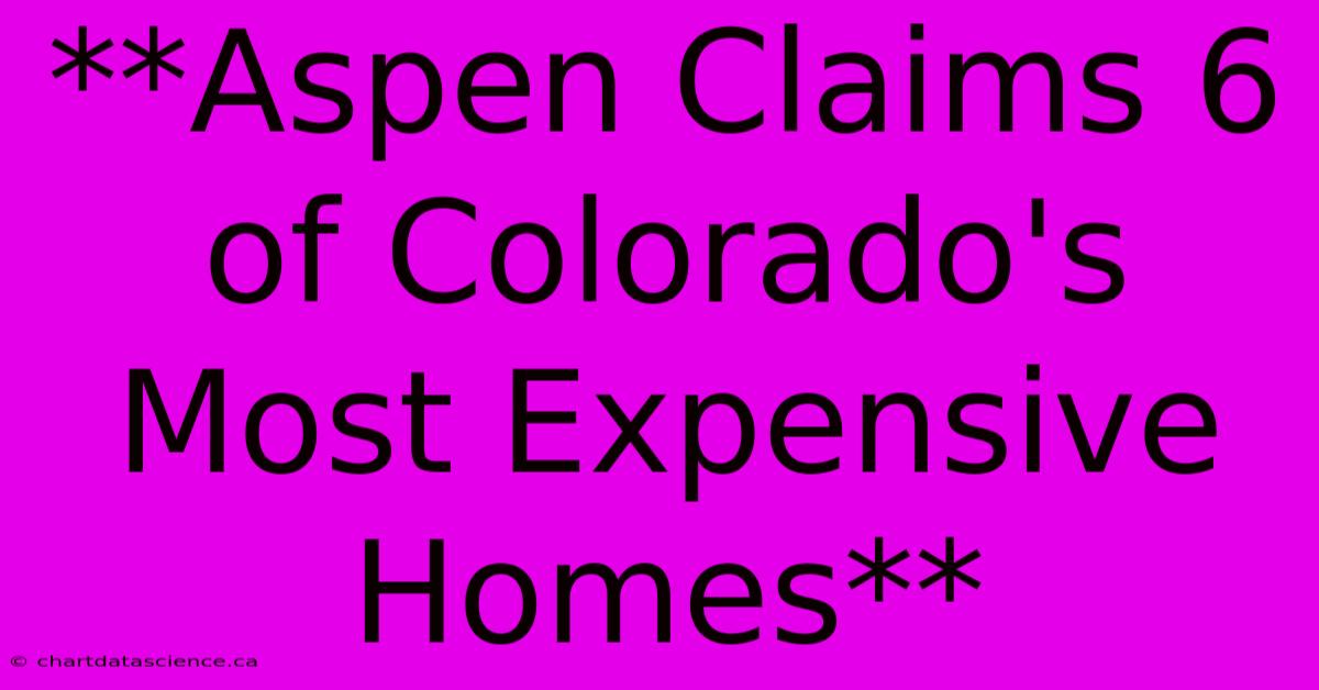 **Aspen Claims 6 Of Colorado's Most Expensive Homes** 