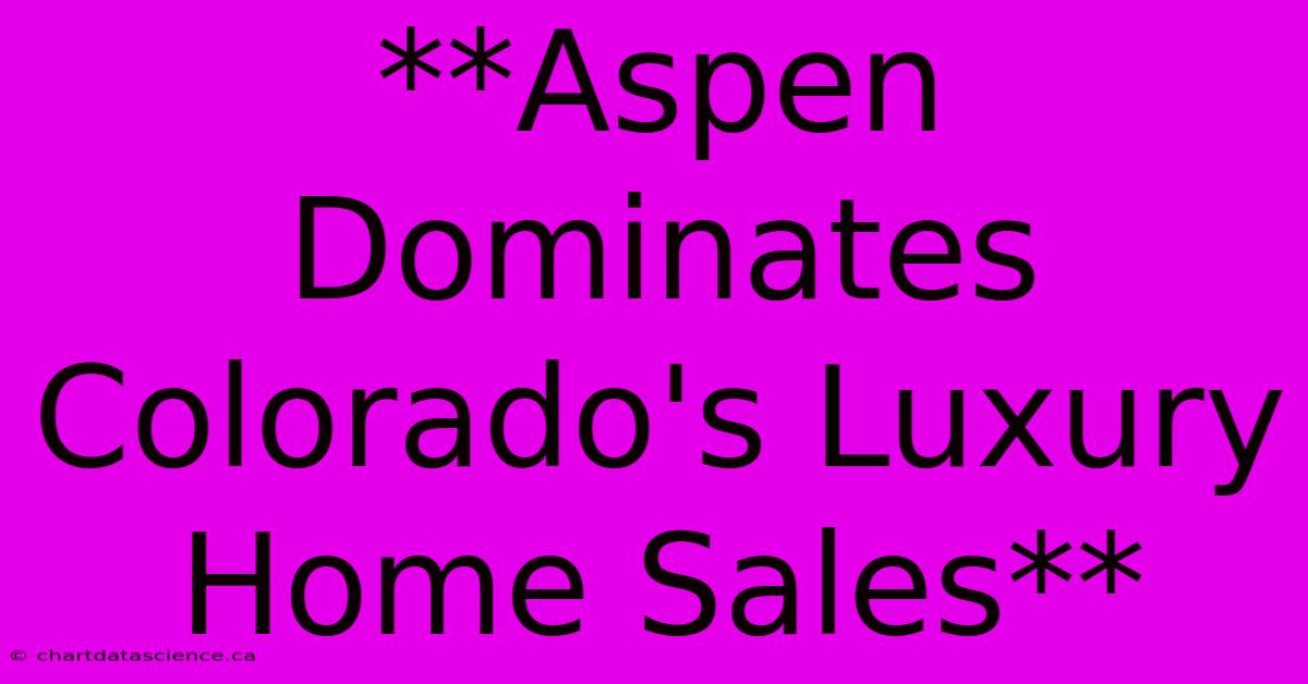 **Aspen Dominates Colorado's Luxury Home Sales**